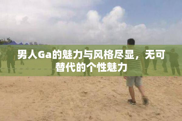 男人Ga的魅力与风格尽显，无可替代的个性魅力