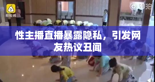 性主播直播暴露隐私，引发网友热议丑闻