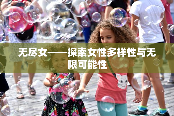 无尽女——探索女性多样性与无限可能性