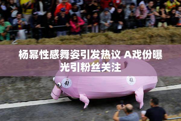 杨幂性感舞姿引发热议 A戏份曝光引粉丝关注