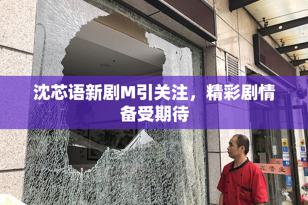 沈芯语新剧M引关注，精彩剧情备受期待