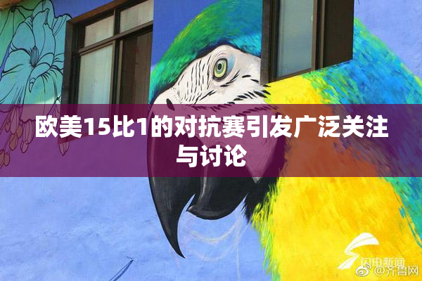 欧美15比1的对抗赛引发广泛关注与讨论