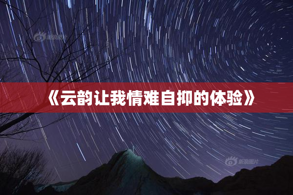 《云韵让我情难自抑的体验》