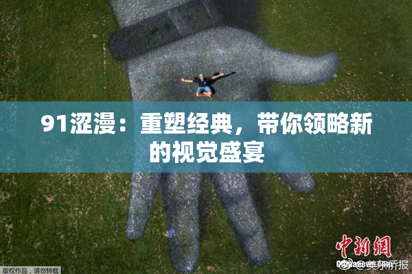 91涩漫：重塑经典，带你领略新的视觉盛宴
