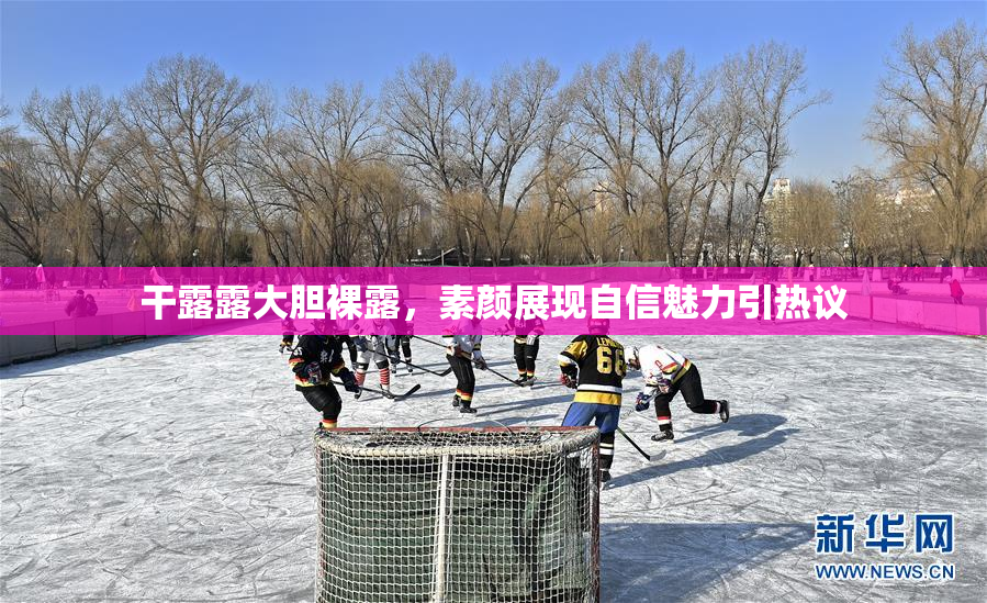 干露露大胆裸露，素颜展现自信魅力引热议