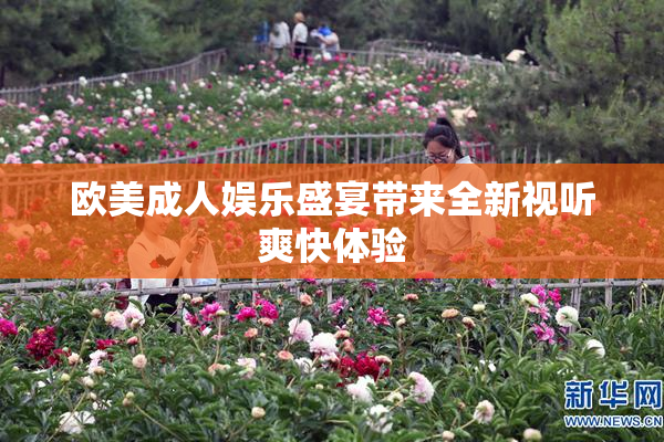 欧美成人娱乐盛宴带来全新视听爽快体验