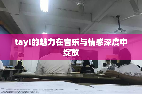 tayl的魅力在音乐与情感深度中绽放