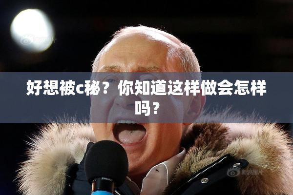 好想被c秘？你知道这样做会怎样吗？