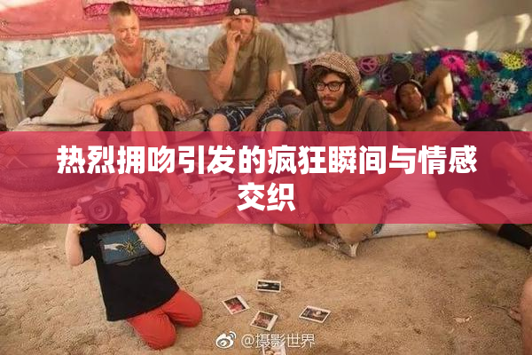 热烈拥吻引发的疯狂瞬间与情感交织