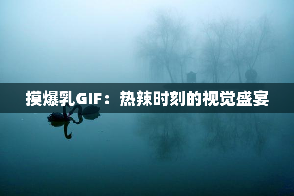 摸爆乳GIF：热辣时刻的视觉盛宴