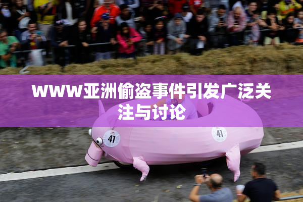 WWW亚洲偷盗事件引发广泛关注与讨论
