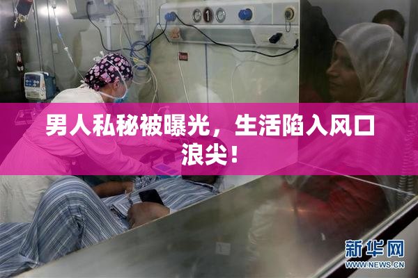 男人私秘被曝光，生活陷入风口浪尖！