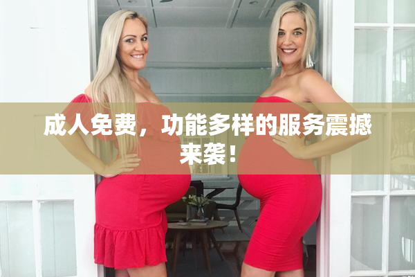 成人免费，功能多样的服务震撼来袭！