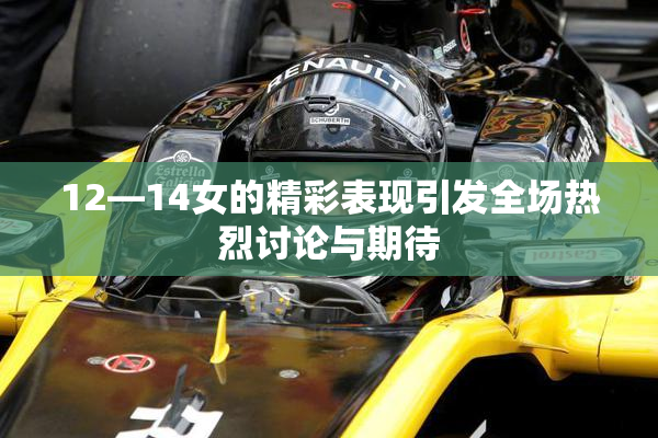 12—14女的精彩表现引发全场热烈讨论与期待