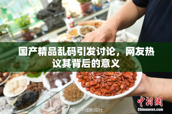 国产精品乱码引发讨论，网友热议其背后的意义