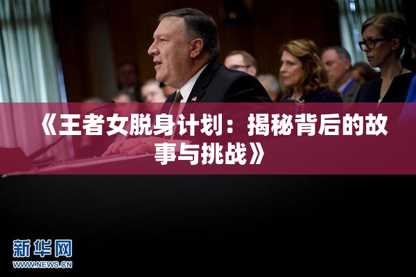 《王者女脱身计划：揭秘背后的故事与挑战》