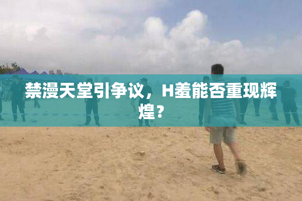 禁漫天堂引争议，H羞能否重现辉煌？