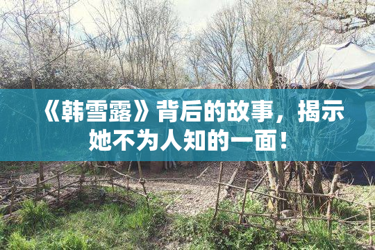 《韩雪露》背后的故事，揭示她不为人知的一面！