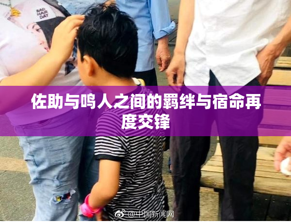 佐助与鸣人之间的羁绊与宿命再度交锋