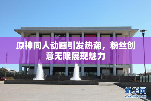 原神同人动画引发热潮，粉丝创意无限展现魅力