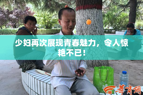 少妇再次展现青春魅力，令人惊艳不已！