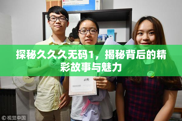 探秘久久久无码1，揭秘背后的精彩故事与魅力