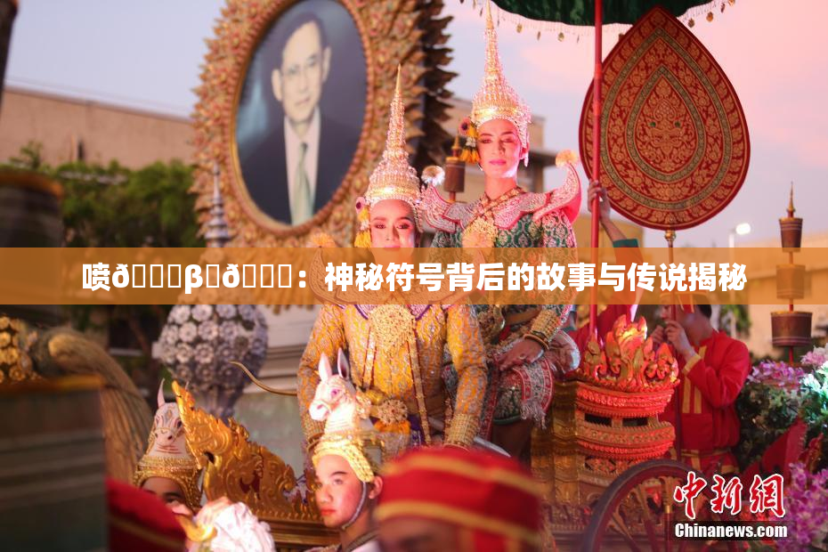 喷🔞β‌🍌：神秘符号背后的故事与传说揭秘
