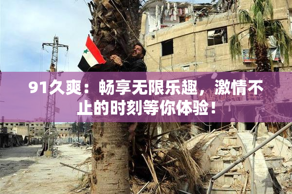 91久爽：畅享无限乐趣，激情不止的时刻等你体验！