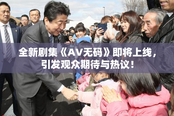 全新剧集《AV无码》即将上线，引发观众期待与热议！