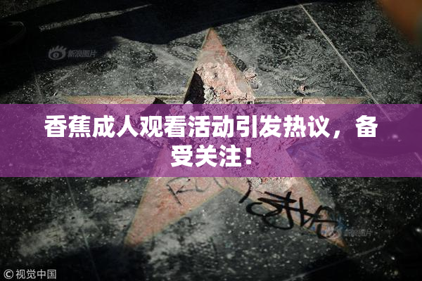 香蕉成人观看活动引发热议，备受关注！