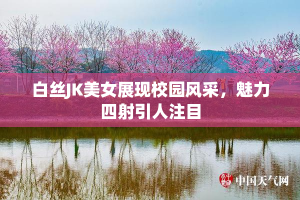 白丝JK美女展现校园风采，魅力四射引人注目