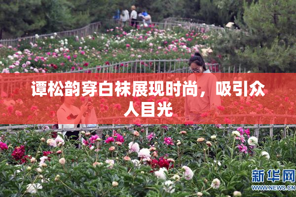 谭松韵穿白袜展现时尚，吸引众人目光