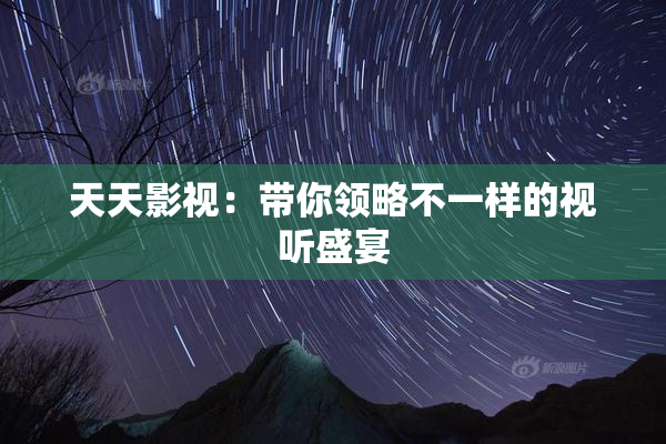 天天影视：带你领略不一样的视听盛宴