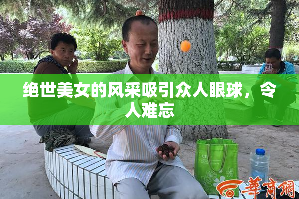 绝世美女的风采吸引众人眼球，令人难忘