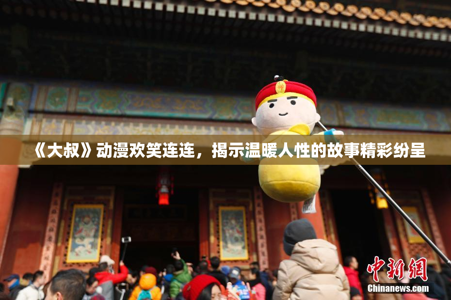 《大叔》动漫欢笑连连，揭示温暖人性的故事精彩纷呈
