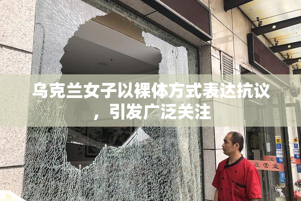 乌克兰女子以裸体方式表达抗议，引发广泛关注
