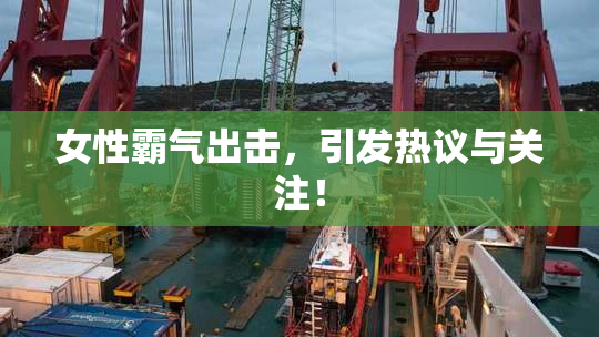 女性霸气出击，引发热议与关注！