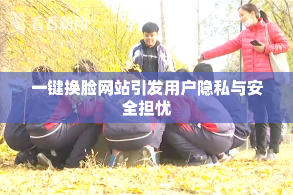 一键换脸网站引发用户隐私与安全担忧