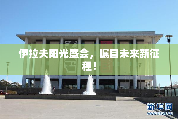 伊拉夫阳光盛会，瞩目未来新征程！