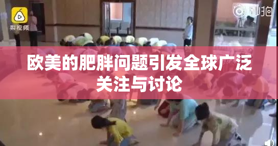 欧美的肥胖问题引发全球广泛关注与讨论