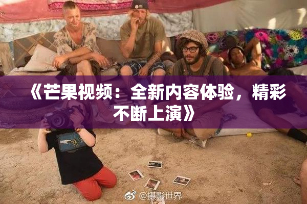 《芒果视频：全新内容体验，精彩不断上演》