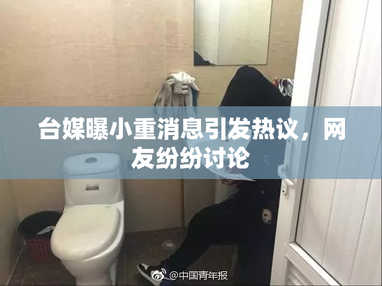 台媒曝小重消息引发热议，网友纷纷讨论