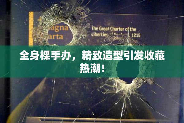 全身棵手办，精致造型引发收藏热潮！
