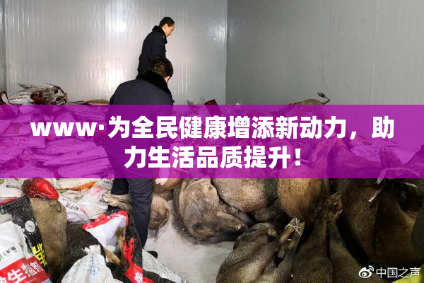 www·为全民健康增添新动力，助力生活品质提升！