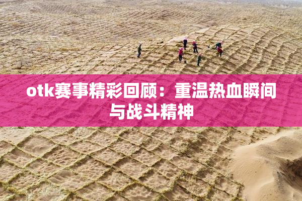 otk赛事精彩回顾：重温热血瞬间与战斗精神