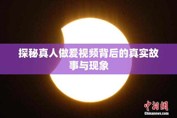 探秘真人做爰视频背后的真实故事与现象