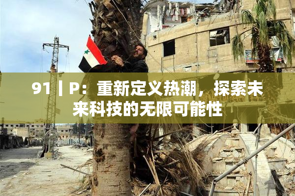 91丨P：重新定义热潮，探索未来科技的无限可能性