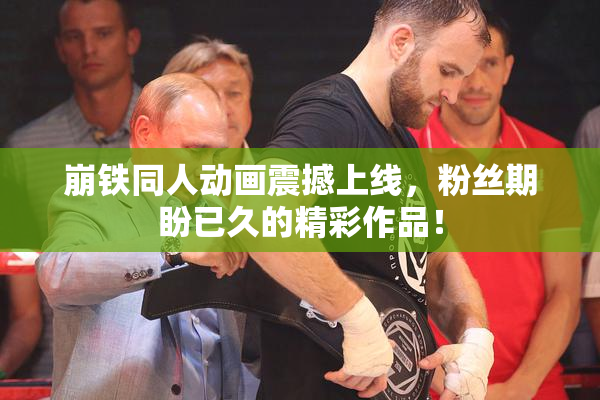 崩铁同人动画震撼上线，粉丝期盼已久的精彩作品！