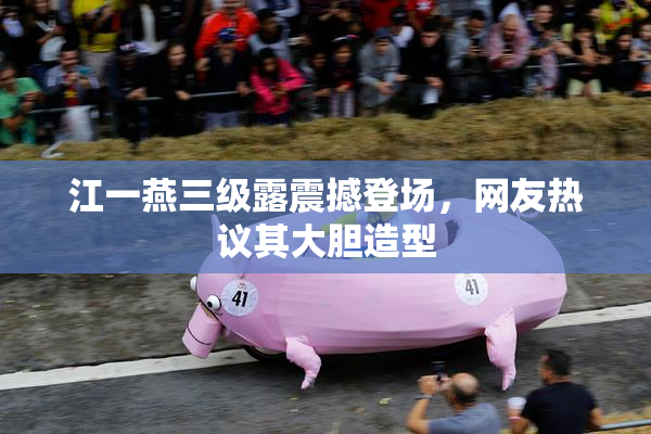 江一燕三级露震撼登场，网友热议其大胆造型