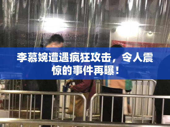 李慕婉遭遇疯狂攻击，令人震惊的事件再曝！
